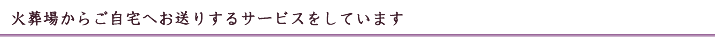 火葬場からご自宅へお送りするサービスをしています